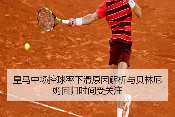 皇马中场控球率下滑原因解析与贝林厄姆回归时间受关注